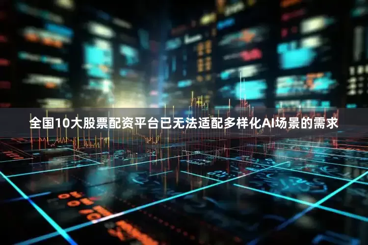 全国10大股票配资平台已无法适配多样化AI场景的需求