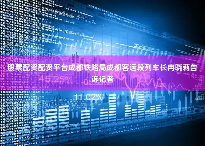 股票配资配资平台成都铁路局成都客运段列车长冉晓莉告诉记者