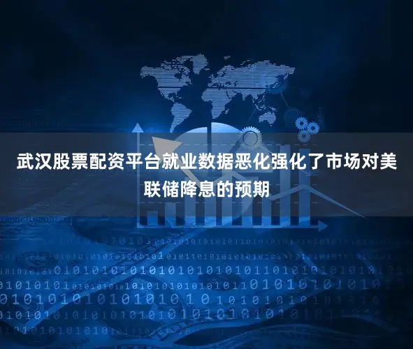 武汉股票配资平台就业数据恶化强化了市场对美联储降息的预期