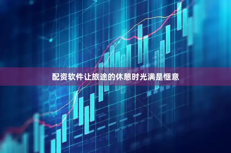 配资软件让旅途的休憩时光满是惬意