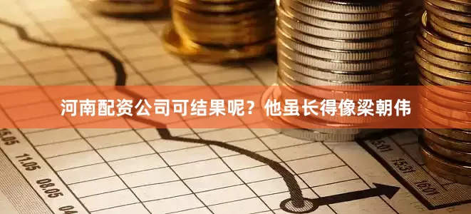 河南配资公司可结果呢？他虽长得像梁朝伟