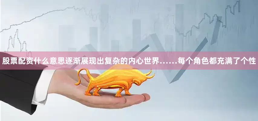 股票配资什么意思逐渐展现出复杂的内心世界……每个角色都充满了个性