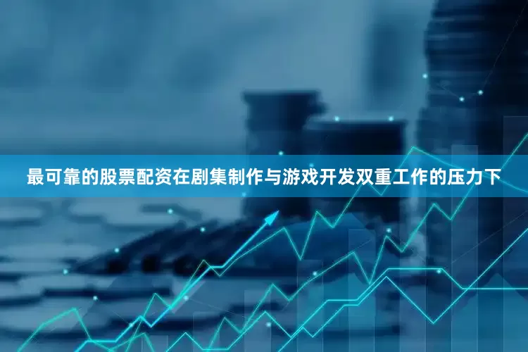 最可靠的股票配资在剧集制作与游戏开发双重工作的压力下