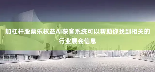加杠杆股票乐权益Ai获客系统可以帮助你找到相关的行业展会信息