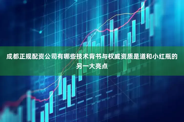 成都正规配资公司有哪些技术背书与权威资质是道和小红瓶的另一大亮点