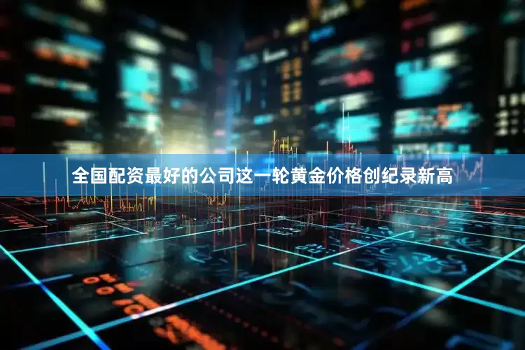 全国配资最好的公司这一轮黄金价格创纪录新高
