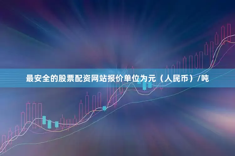 最安全的股票配资网站报价单位为元（人民币）/吨