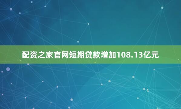 配资之家官网短期贷款增加108.13亿元