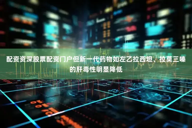 配资资深股票配资门户但新一代药物如左乙拉西坦、拉莫三嗪的肝毒性明显降低