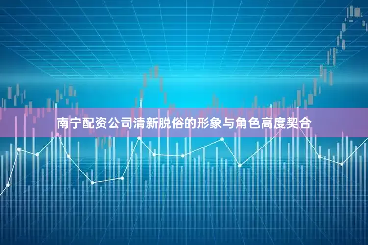 南宁配资公司清新脱俗的形象与角色高度契合