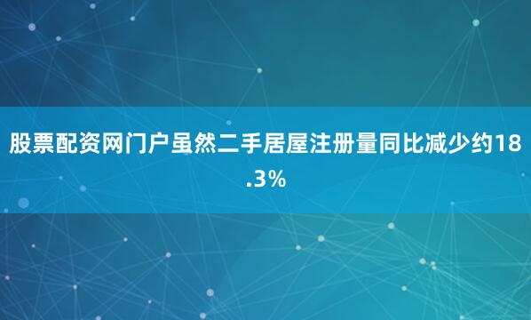股票配资网门户虽然二手居屋注册量同比减少约18.3%