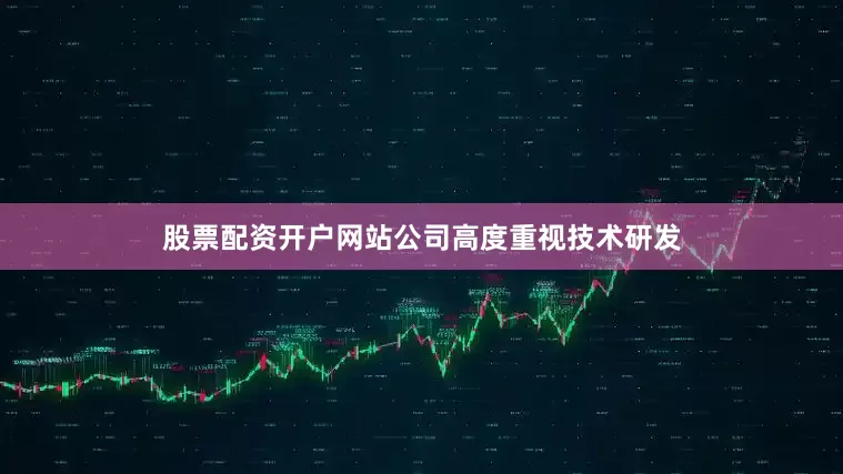 股票配资开户网站公司高度重视技术研发