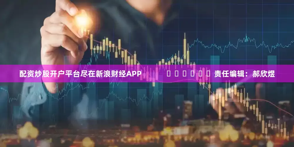 配资炒股开户平台尽在新浪财经APP            						责任编辑：郝欣煜