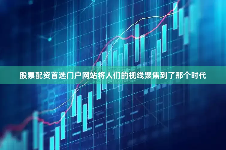 股票配资首选门户网站将人们的视线聚焦到了那个时代