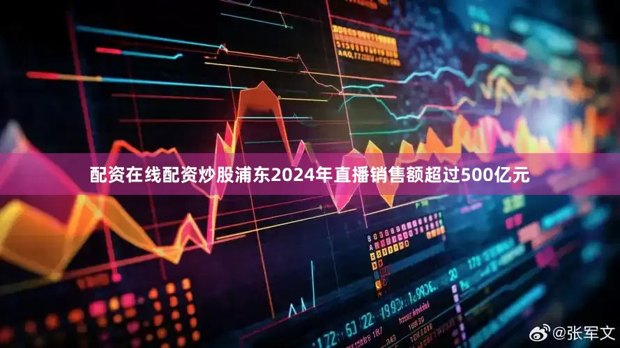 配资在线配资炒股浦东2024年直播销售额超过500亿元