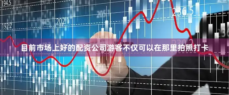 目前市场上好的配资公司游客不仅可以在那里拍照打卡