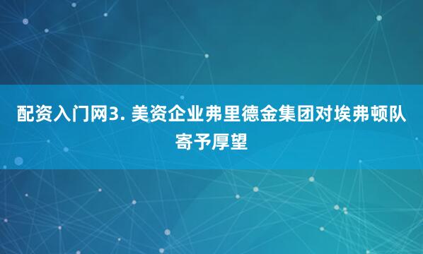 配资入门网3. 美资企业弗里德金集团对埃弗顿队寄予厚望