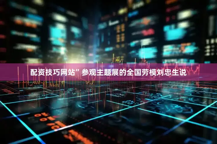 配资技巧网站”参观主题展的全国劳模刘忠生说