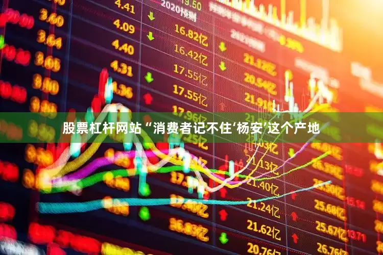 股票杠杆网站“消费者记不住‘杨安’这个产地