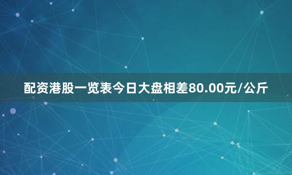 配资港股一览表今日大盘相差80.00元/公斤