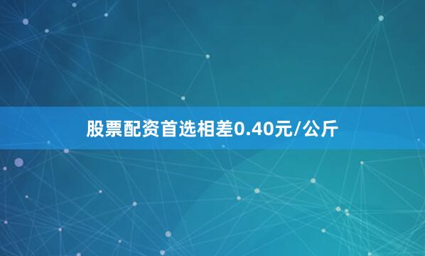 股票配资首选相差0.40元/公斤