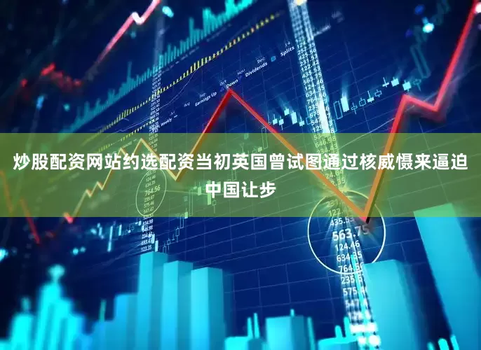 炒股配资网站约选配资当初英国曾试图通过核威慑来逼迫中国让步