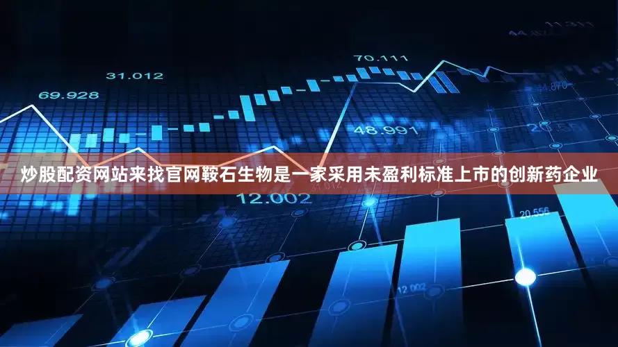 炒股配资网站来找官网鞍石生物是一家采用未盈利标准上市的创新药企业