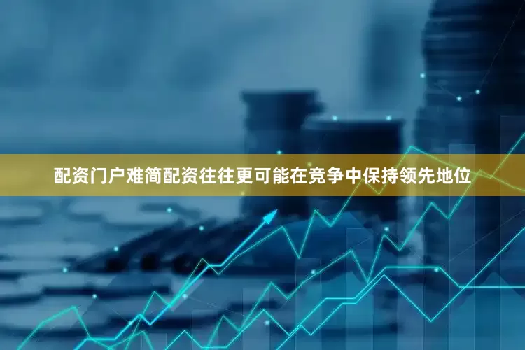 配资门户难简配资往往更可能在竞争中保持领先地位