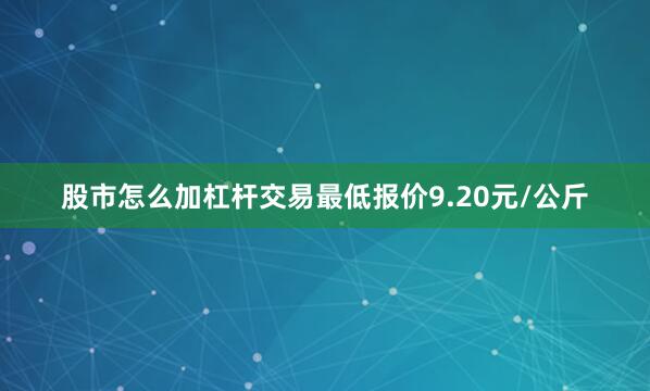 股市怎么加杠杆交易最低报价9.20元/公斤