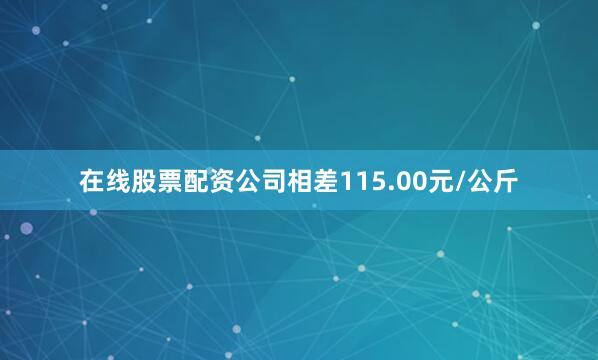 在线股票配资公司相差115.00元/公斤