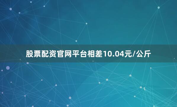 股票配资官网平台相差10.04元/公斤