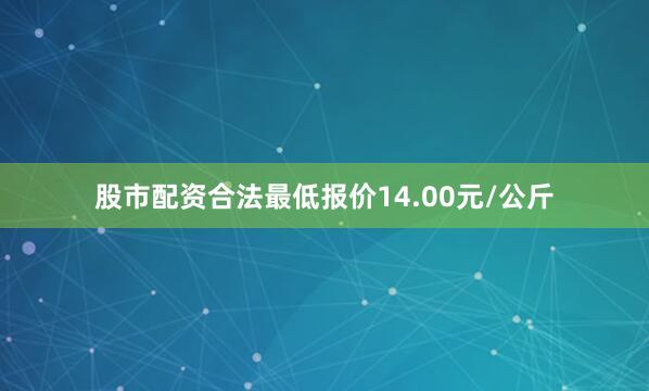 股市配资合法最低报价14.00元/公斤