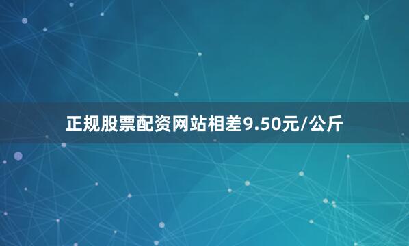 正规股票配资网站相差9.50元/公斤