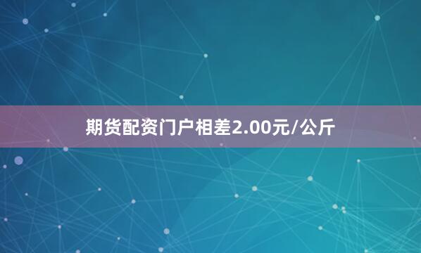 期货配资门户相差2.00元/公斤