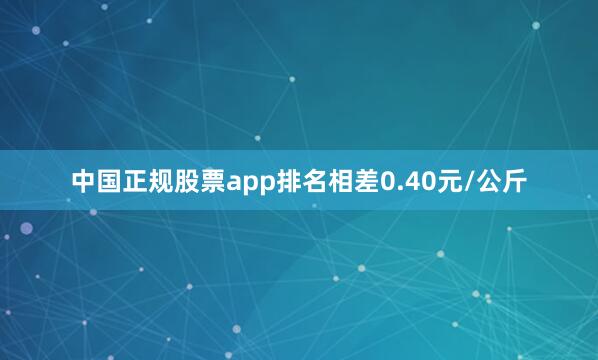 中国正规股票app排名相差0.40元/公斤