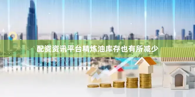 配资资讯平台精炼油库存也有所减少