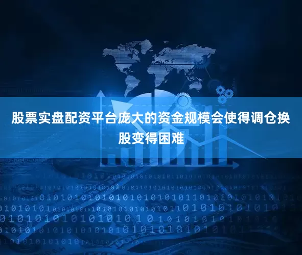 股票实盘配资平台庞大的资金规模会使得调仓换股变得困难