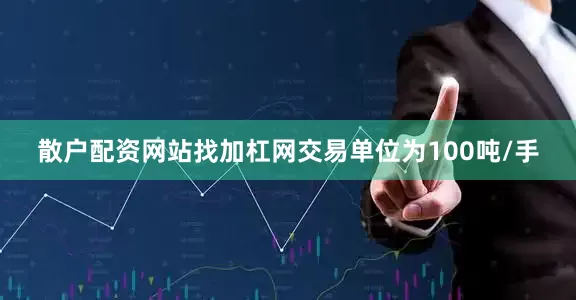散户配资网站找加杠网交易单位为100吨/手