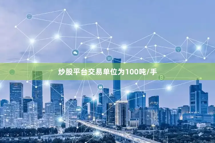 炒股平台交易单位为100吨/手