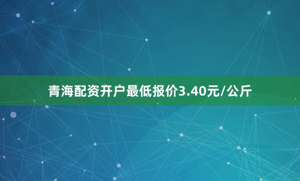 青海配资开户最低报价3.40元/公斤